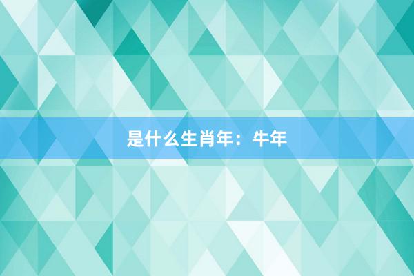 是什么生肖年：牛年