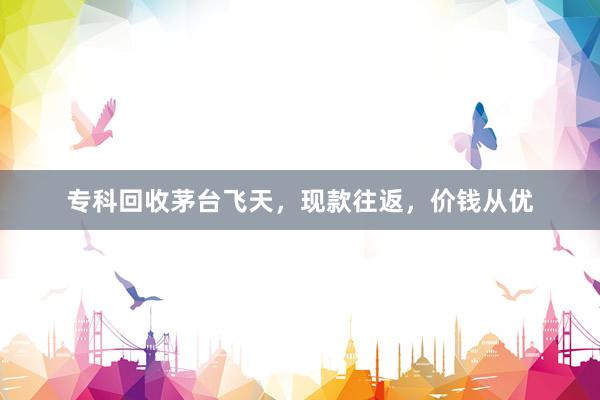 专科回收茅台飞天，现款往返，价钱从优