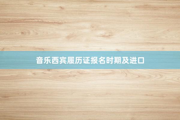 音乐西宾履历证报名时期及进口