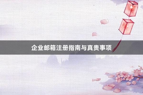 企业邮箱注册指南与真贵事项