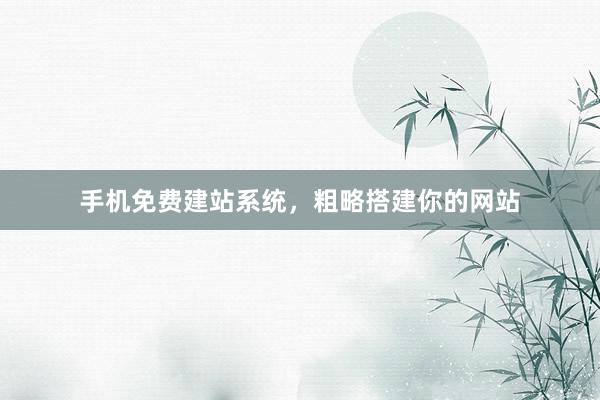 手机免费建站系统，粗略搭建你的网站