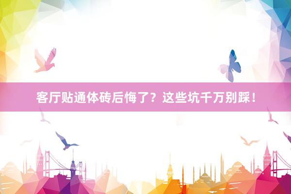 客厅贴通体砖后悔了？这些坑千万别踩！