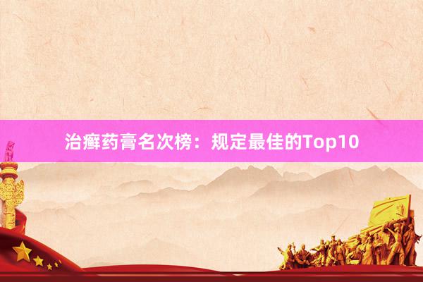 治癣药膏名次榜：规定最佳的Top10