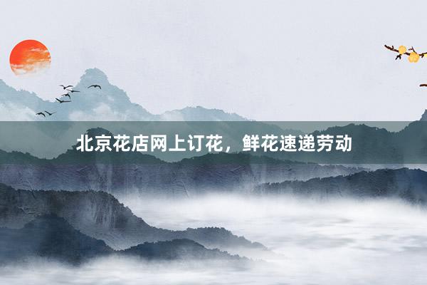 北京花店网上订花，鲜花速递劳动