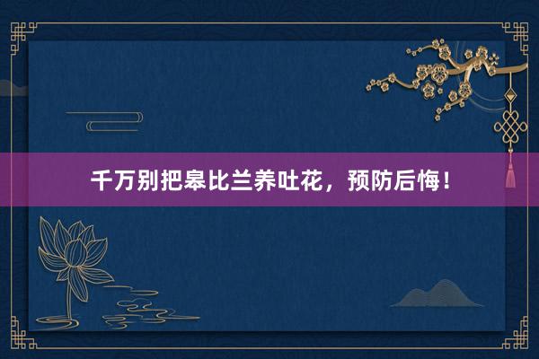 千万别把皋比兰养吐花，预防后悔！