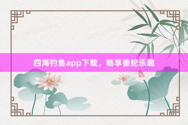 四海钓鱼app下载，畅享垂纶乐趣