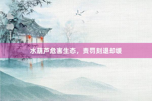 水葫芦危害生态，责罚刻退却缓