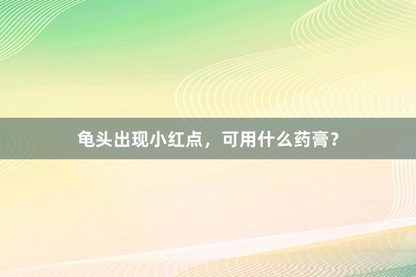龟头出现小红点，可用什么药膏？