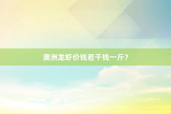 澳洲龙虾价钱若干钱一斤？